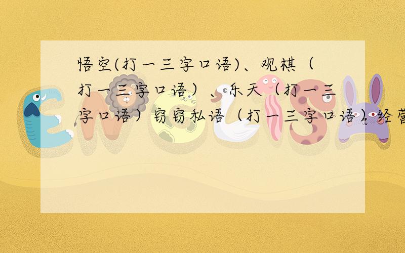 悟空(打一三字口语)、观棋（打一三字口语）、乐天（打一三字口语）窃窃私语（打一三字口语）经营古籍（打一三字口语）谦让之风（打一三字口语）专修打火机（打一三字口语）妖精现