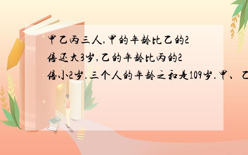 甲乙丙三人,甲的年龄比乙的2倍还大3岁,乙的年龄比丙的2倍小2岁.三个人的年龄之和是109岁.甲、乙、丙三人的年龄各是多少岁?