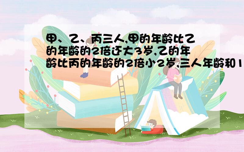 甲、乙、丙三人,甲的年龄比乙的年龄的2倍还大3岁,乙的年龄比丙的年龄的2倍小2岁,三人年龄和109岁.求甲、乙、丙的年龄各是多少?