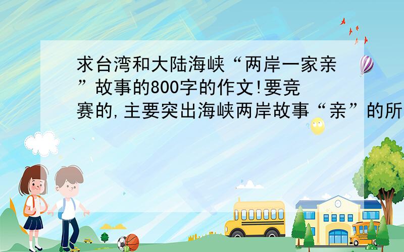 求台湾和大陆海峡“两岸一家亲”故事的800字的作文!要竞赛的,主要突出海峡两岸故事“亲”的所在,800字左右,要竞赛的!时间不多了!