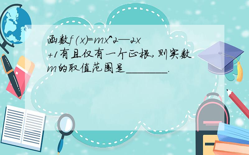 函数f(x)=mx^2—2x+1有且仅有一个正根,则实数m的取值范围是_______.