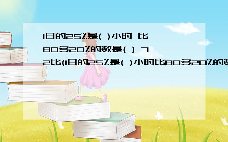 1日的25%是( )小时 比80多20%的数是( ) 72比(1日的25%是( )小时比80多20%的数是( )72比( )多20%