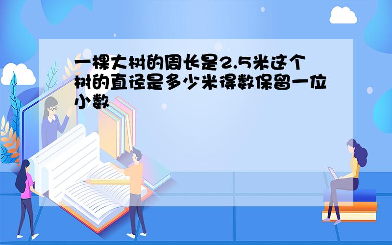 一棵大树的周长是2.5米这个树的直径是多少米得数保留一位小数