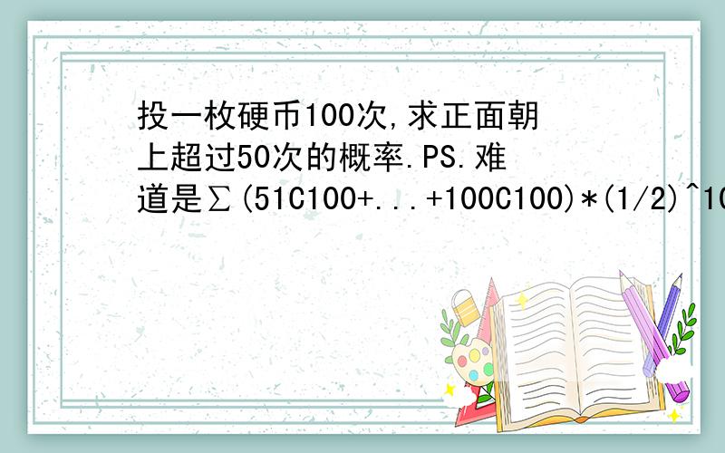 投一枚硬币100次,求正面朝上超过50次的概率.PS.难道是∑(51C100+...+100C100)*(1/2)^100?