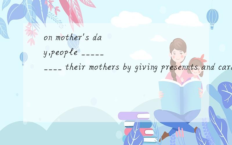 on mother's day,people _________ their mothers by giving presennts and cards是一个中元音开头的单词not 