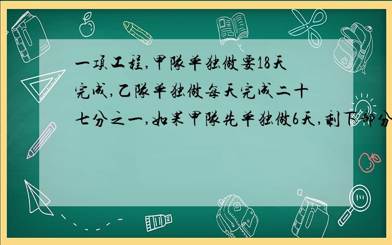 一项工程,甲队单独做要18天完成,乙队单独做每天完成二十七分之一,如果甲队先单独做6天,剩下部分由乙队独做,乙队需要多少天完成?