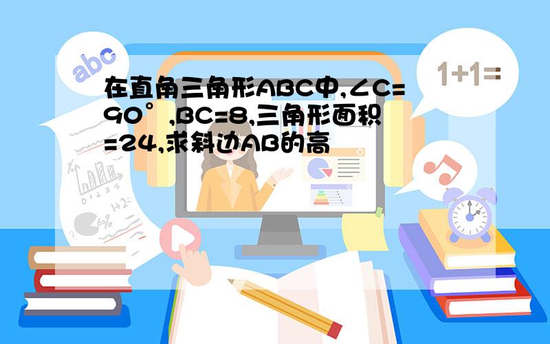 在直角三角形ABC中,∠C=90°,BC=8,三角形面积=24,求斜边AB的高