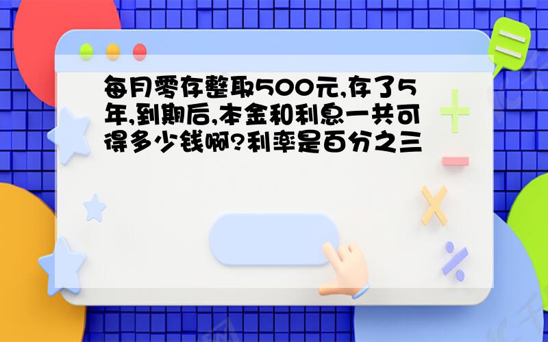 每月零存整取500元,存了5年,到期后,本金和利息一共可得多少钱啊?利率是百分之三