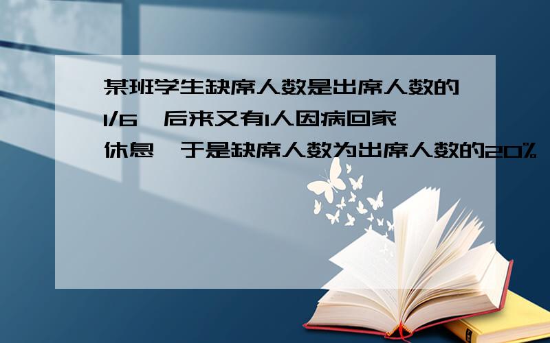 某班学生缺席人数是出席人数的1/6,后来又有1人因病回家休息,于是缺席人数为出席人数的20%,全班有多少人?