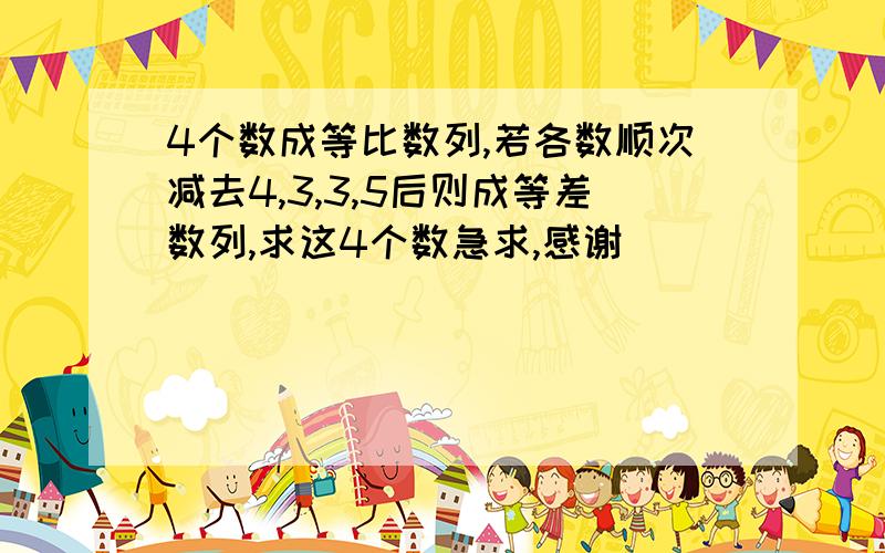 4个数成等比数列,若各数顺次减去4,3,3,5后则成等差数列,求这4个数急求,感谢