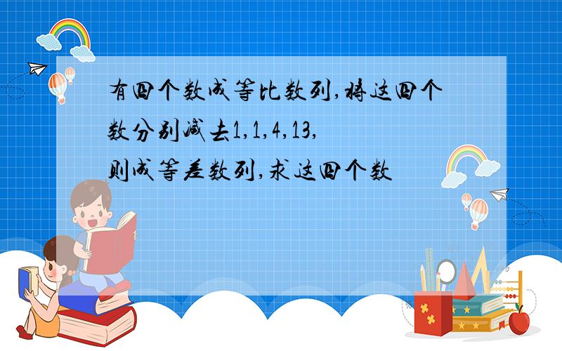 有四个数成等比数列,将这四个数分别减去1,1,4,13,则成等差数列,求这四个数