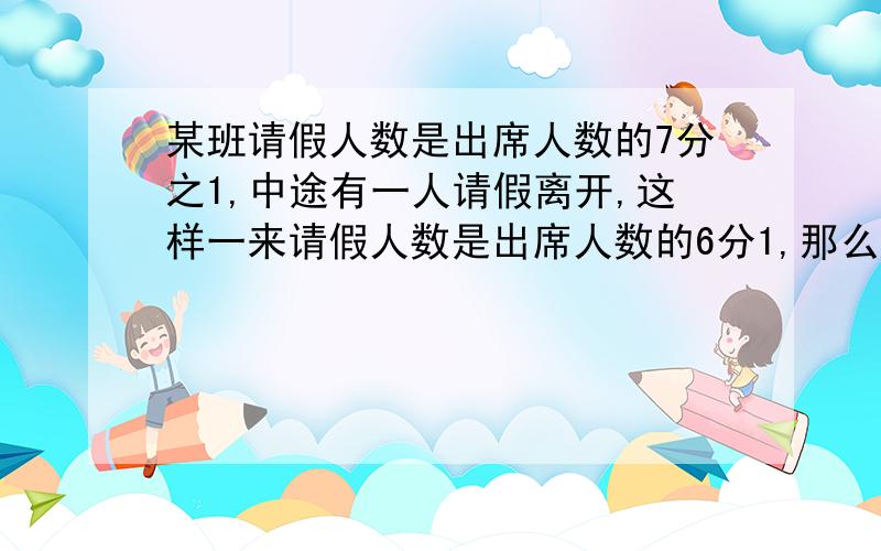 某班请假人数是出席人数的7分之1,中途有一人请假离开,这样一来请假人数是出席人数的6分1,那么本班有几人