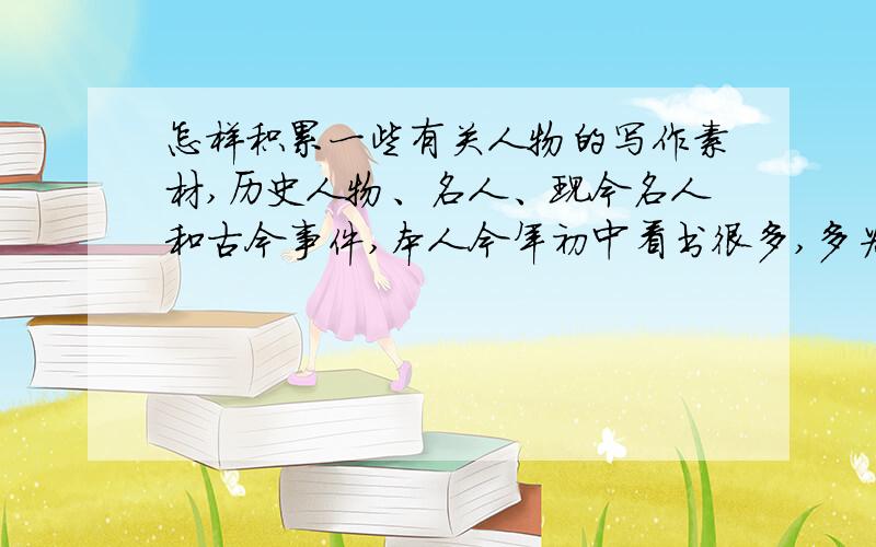 怎样积累一些有关人物的写作素材,历史人物、名人、现今名人和古今事件,本人今年初中看书很多,多为各种名著,对这些有名的人物经典的故事不熟悉,缺乏时代素材,该怎么办