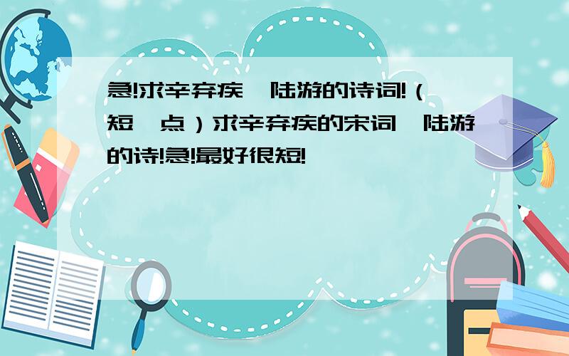 急!求辛弃疾、陆游的诗词!（短一点）求辛弃疾的宋词,陆游的诗!急!最好很短!