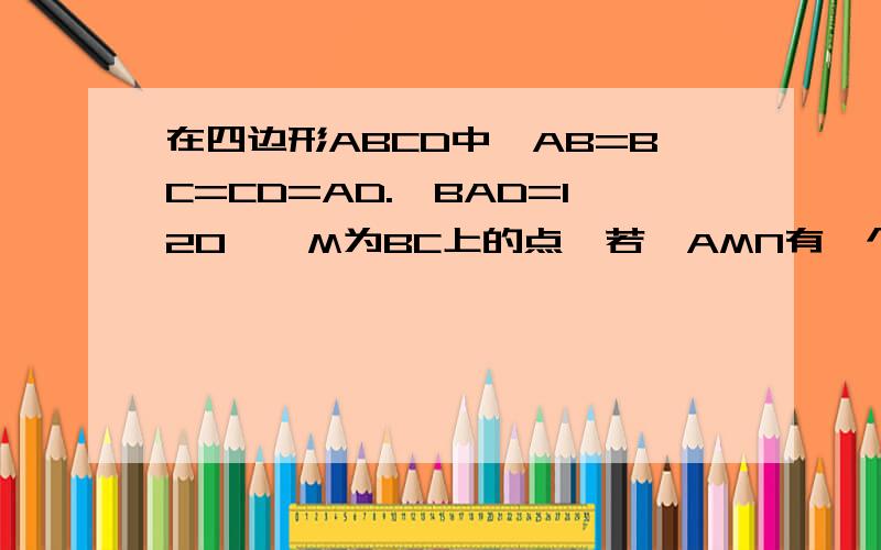 在四边形ABCD中,AB=BC=CD=AD.∠BAD=120°,M为BC上的点,若△AMN有一个角等于60°求证：△AMN为边三角形.请问这道题怎么算?晕死、我自己会做我就自己做了啊…………