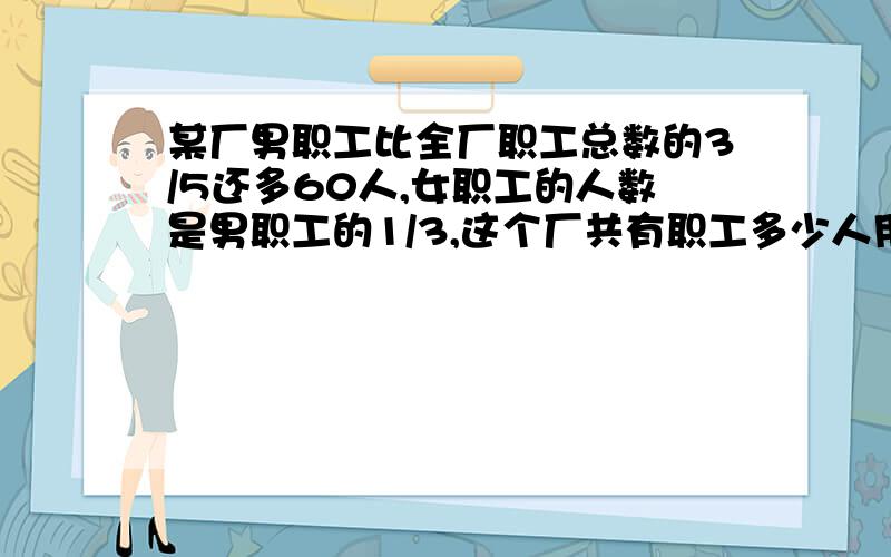 某厂男职工比全厂职工总数的3/5还多60人,女职工的人数是男职工的1/3,这个厂共有职工多少人用式子解答