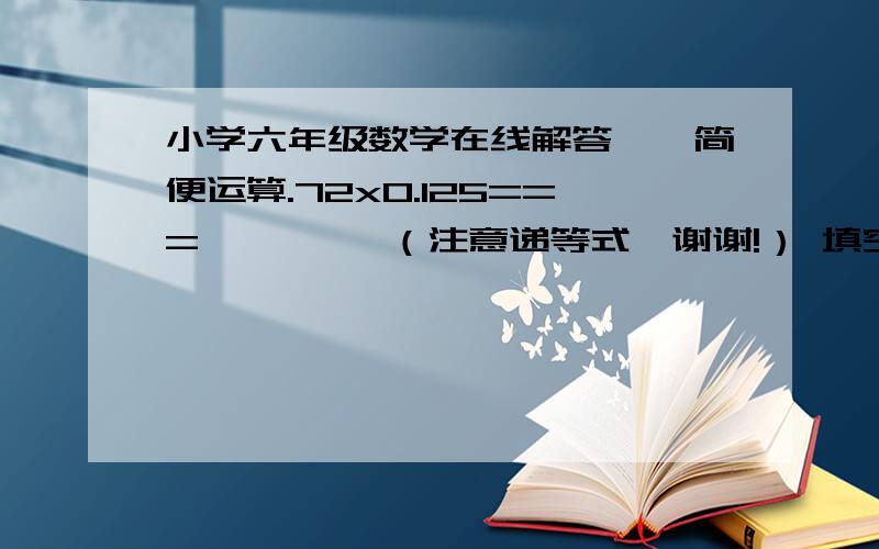 小学六年级数学在线解答一、简便运算.72x0.125===         （注意递等式,谢谢!） 填空（      ）米是80米的25％120的60％是（   ）