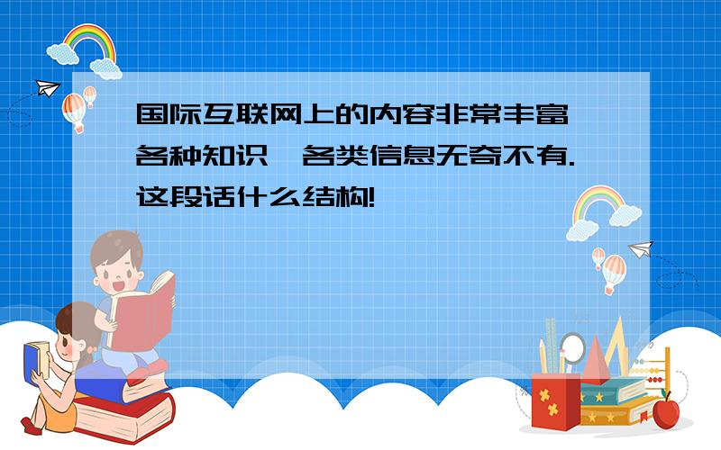 国际互联网上的内容非常丰富,各种知识,各类信息无奇不有.这段话什么结构!