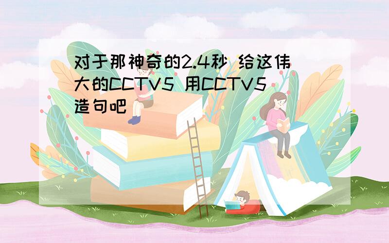 对于那神奇的2.4秒 给这伟大的CCTV5 用CCTV5造句吧