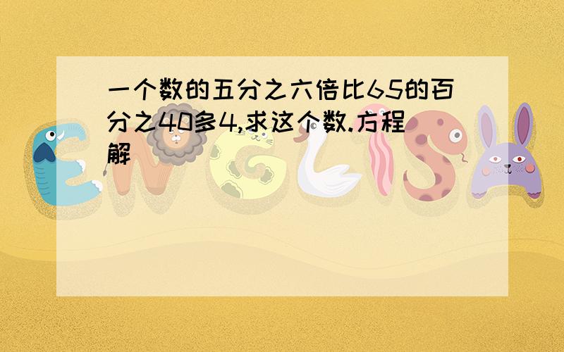 一个数的五分之六倍比65的百分之40多4,求这个数.方程解