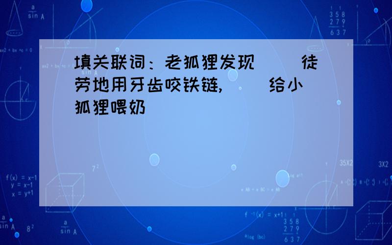 填关联词：老狐狸发现（ ）徒劳地用牙齿咬铁链,（ ）给小狐狸喂奶