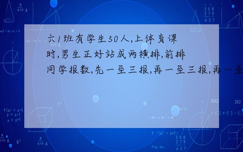 六1班有学生50人,上体育课时,男生正好站成两横排,前排同学报数,先一至三报,再一至三报,再一至六报数快