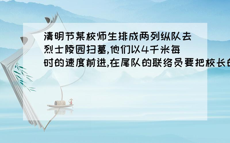 清明节某校师生排成两列纵队去烈士陵园扫墓,他们以4千米每时的速度前进,在尾队的联络员要把校长的通知立即送到队首的团委书记,送到后立即返回队尾,共用去14.4分钟,已知联络员的速度为