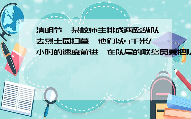 清明节,某校师生排成两路纵队去烈士园扫墓,他们以4千米/小时的速度前进,在队尾的联络员要把队长的通知立即送给队首的书记,送到后立即回队尾共用14.4分钟,联络员的速度为6千米/时,求队