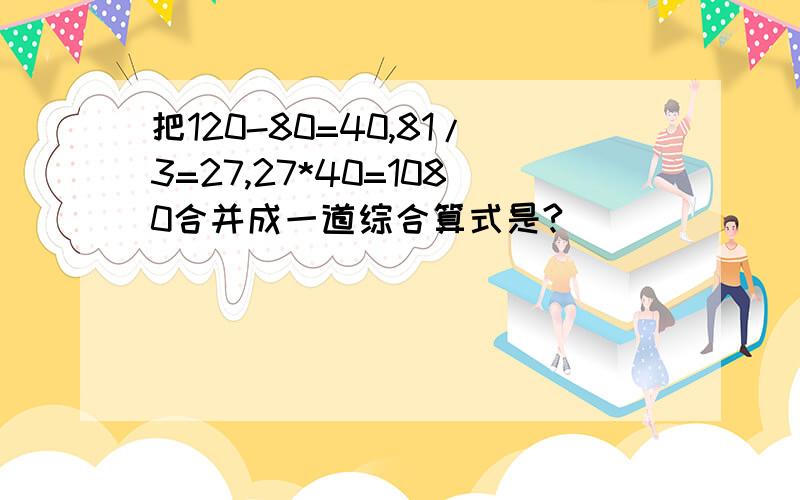 把120-80=40,81/3=27,27*40=1080合并成一道综合算式是?