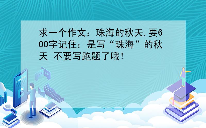 求一个作文：珠海的秋天.要600字记住：是写“珠海”的秋天 不要写跑题了哦!