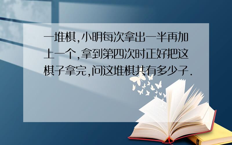 一堆棋,小明每次拿出一半再加上一个,拿到第四次时正好把这棋子拿完,问这堆棋共有多少子.