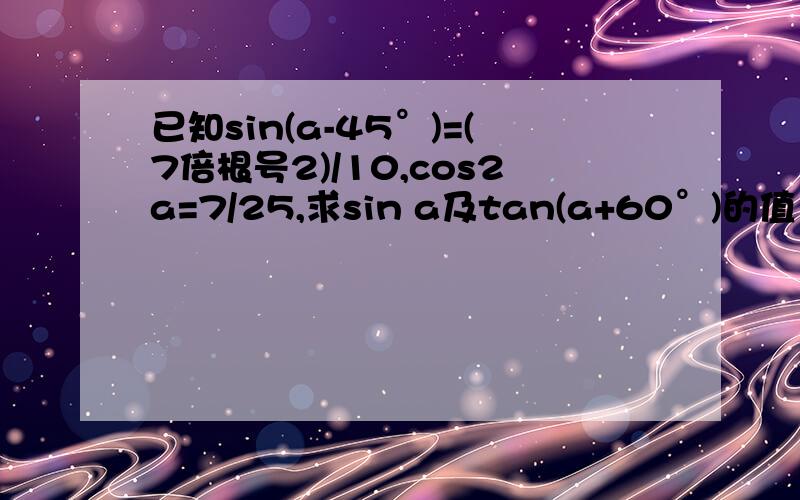 已知sin(a-45°)=(7倍根号2)/10,cos2a=7/25,求sin a及tan(a+60°)的值