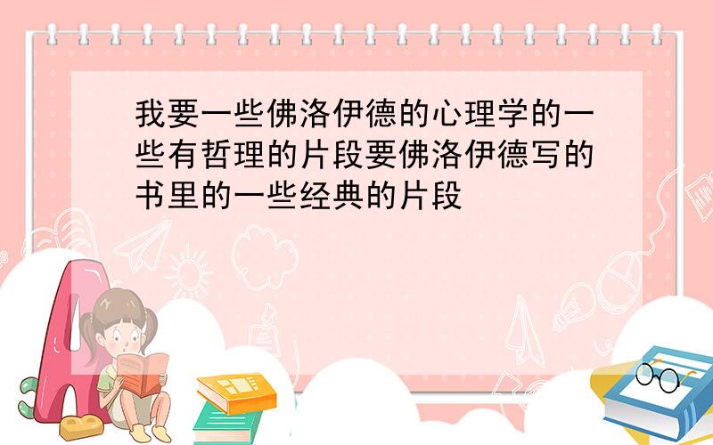 我要一些佛洛伊德的心理学的一些有哲理的片段要佛洛伊德写的书里的一些经典的片段