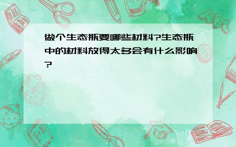 做个生态瓶要哪些材料?生态瓶中的材料放得太多会有什么影响?