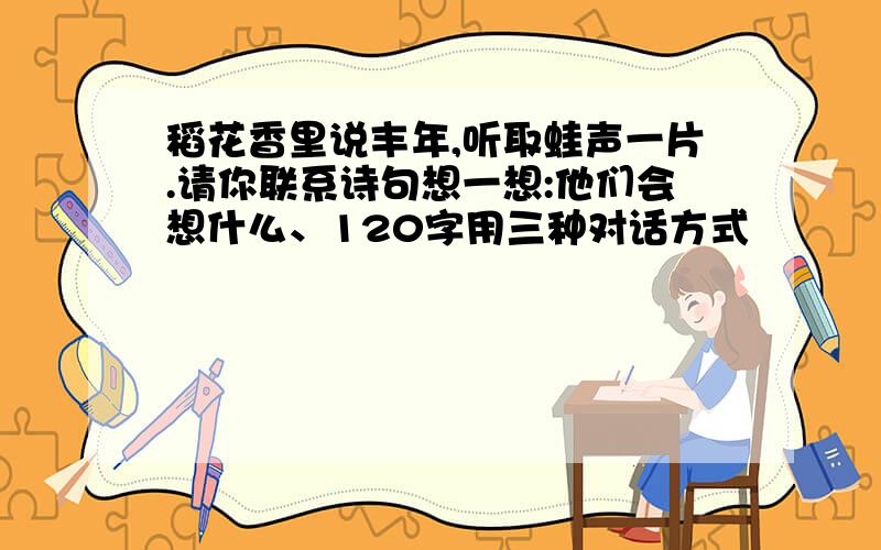 稻花香里说丰年,听取蛙声一片.请你联系诗句想一想:他们会想什么、120字用三种对话方式