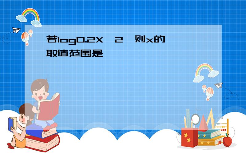 若log0.2X＜2,则x的取值范围是