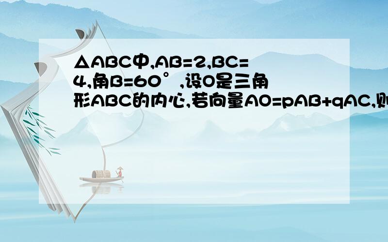 △ABC中,AB=2,BC=4,角B=60°,设O是三角形ABC的内心,若向量AO=pAB+qAC,则p/q的值为