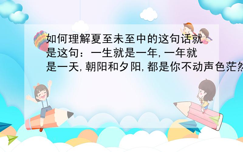 如何理解夏至未至中的这句话就是这句：一生就是一年,一年就是一天,朝阳和夕阳,都是你不动声色茫然的侧脸,看不太懂,麻烦解释下,稍微通俗点