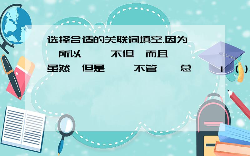 选择合适的关联词填空.因为……所以…… 不但…而且…… 虽然…但是…… 不管……总…… 1、( )威尼斯是世界闻名水上城市,河道纵横,( )小艇成了这座城市主要的交通工贝,等于大街上的汽