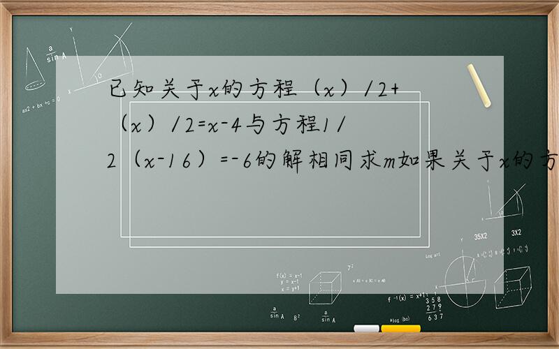 已知关于x的方程（x）/2+（x）/2=x-4与方程1/2（x-16）=-6的解相同求m如果关于x的方程（1-丨m丨）x²+3mx-（5-2x）=0是一元一次方程,求此方程的解