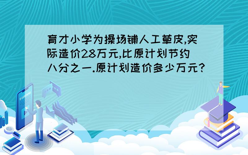 育才小学为操场铺人工草皮,实际造价28万元,比原计划节约八分之一.原计划造价多少万元?