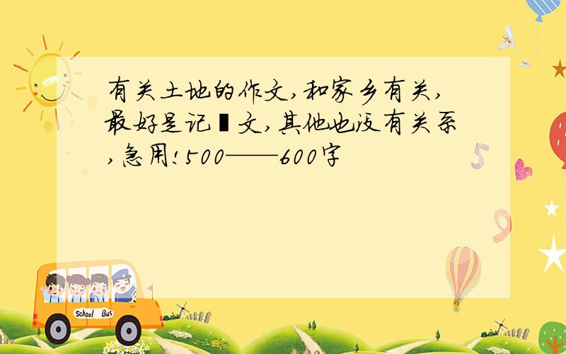 有关土地的作文,和家乡有关,最好是记敍文,其他也没有关系,急用!500——600字