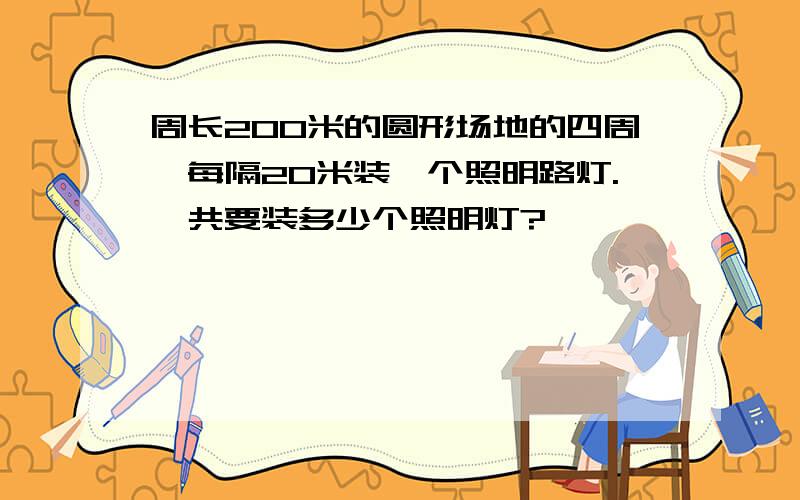 周长200米的圆形场地的四周,每隔20米装一个照明路灯.一共要装多少个照明灯?