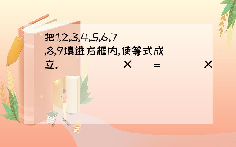 把1,2,3,4,5,6,7,8,9填进方框内,使等式成立.（）（）（）X（）=（）（）X（）（）=5568还有两题：在下式中,添加若干对小括号,是算式取得最大值.80除以10-4X2+2X5+1（X是乘）上一题不要重复1 2 3 4 5