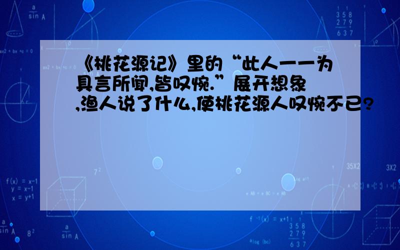 《桃花源记》里的“此人一一为具言所闻,皆叹惋.”展开想象,渔人说了什么,使桃花源人叹惋不已?