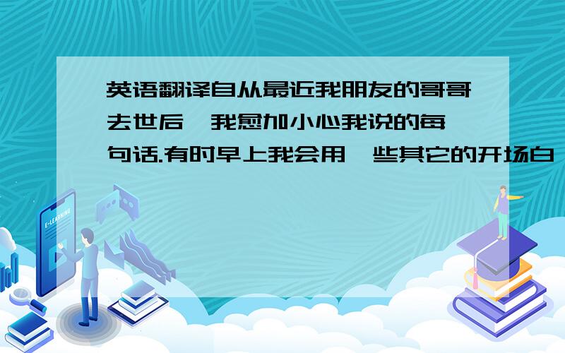 英语翻译自从最近我朋友的哥哥去世后,我愈加小心我说的每一句话.有时早上我会用一些其它的开场白,大部分是关于天气,或者关于巨人队（棒球队名）如何在第七轮有两个跑手的前提下还把