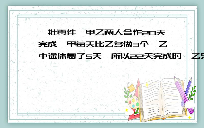 一批零件,甲乙两人合作20天完成,甲每天比乙多做3个,乙中途休息了5天,所以22天完成时,乙只做了甲的一半.求甲实际做了多少