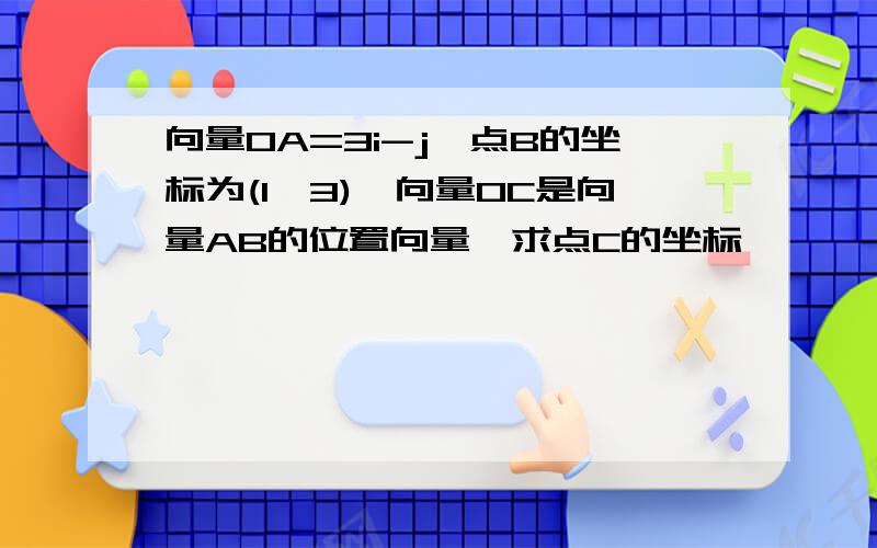 向量OA=3i-j,点B的坐标为(1,3),向量OC是向量AB的位置向量,求点C的坐标