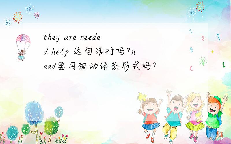 they are needed help 这句话对吗?need要用被动语态形式吗?