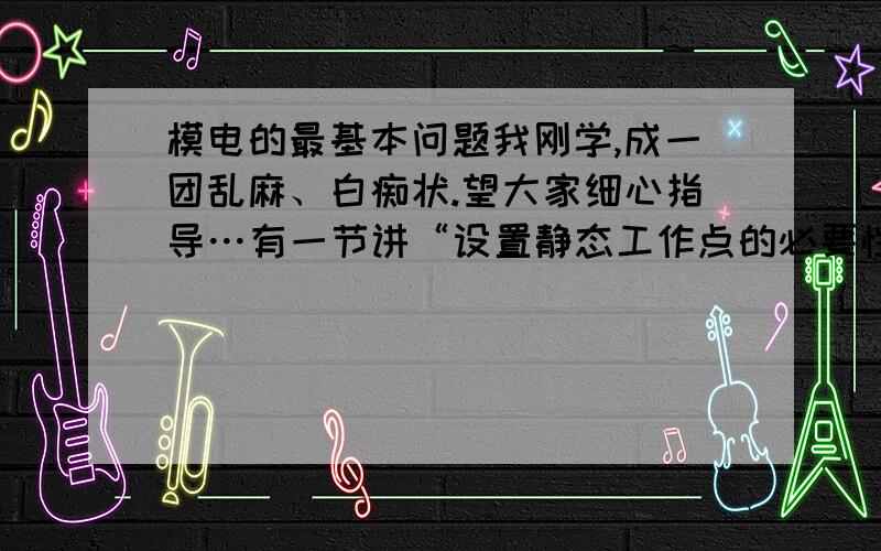 模电的最基本问题我刚学,成一团乱麻、白痴状.望大家细心指导…有一节讲“设置静态工作点的必要性”,静态工作点不是直流电源单独作用时的一些物理量值吗,怎么能说设置呢?这里的设置